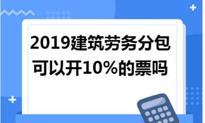 2019年建筑勞務分包能否開具10%稅率的發票？政策解讀與實務分析